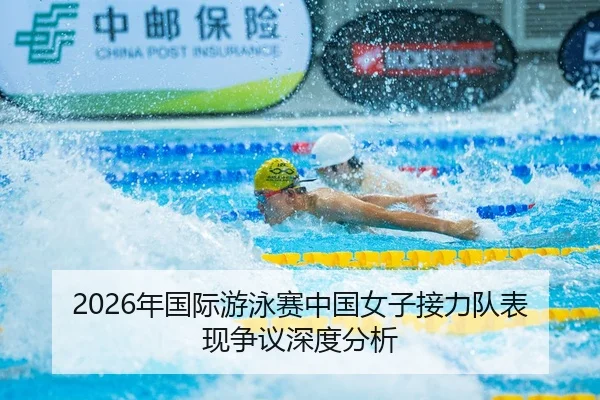 2026年国际游泳赛中国女子接力队表现争议深度分析