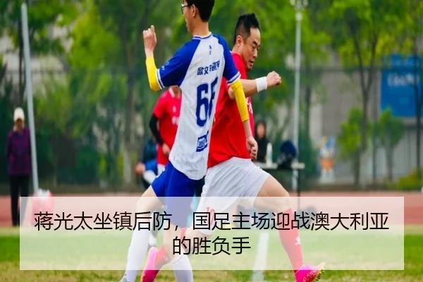 蒋光太坐镇后防，国足主场迎战澳大利亚的胜负手