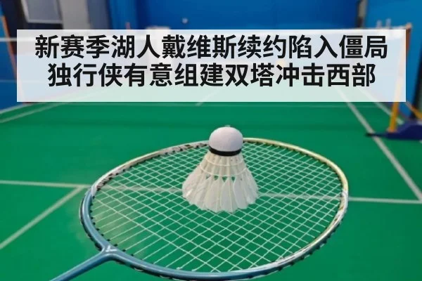新赛季湖人戴维斯续约陷入僵局独行侠有意组建双塔冲击西部