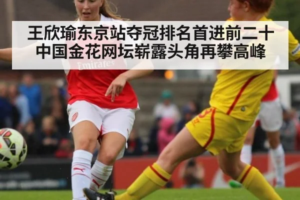 王欣瑜东京站夺冠排名首进前二十 中国金花网坛崭露头角再攀高峰
